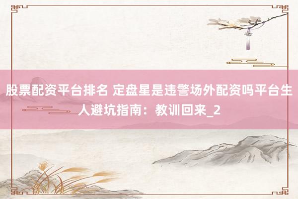 股票配资平台排名 定盘星是违警场外配资吗平台生人避坑指南：教训回来_2