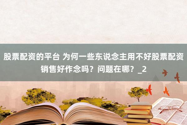 股票配资的平台 为何一些东说念主用不好股票配资销售好作念吗？问题在哪？_2