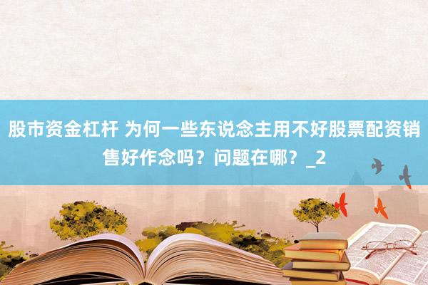 股市资金杠杆 为何一些东说念主用不好股票配资销售好作念吗？问题在哪？_2