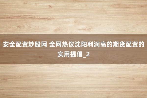 安全配资炒股网 全网热议沈阳利润高的期货配资的实用提倡_2