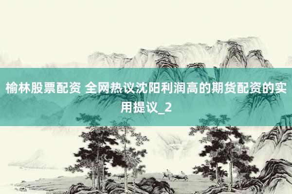 榆林股票配资 全网热议沈阳利润高的期货配资的实用提议_2