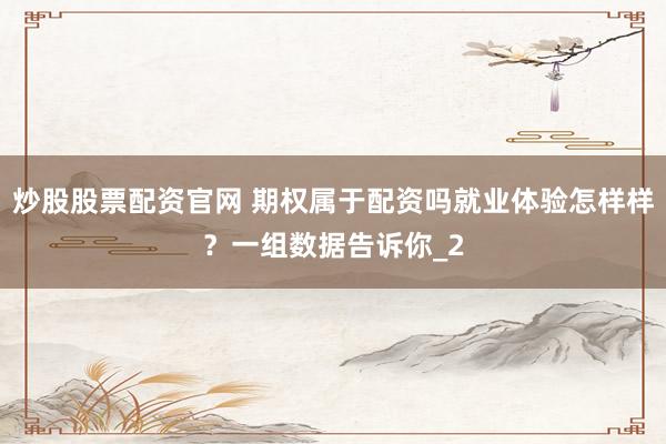 炒股股票配资官网 期权属于配资吗就业体验怎样样？一组数据告诉你_2