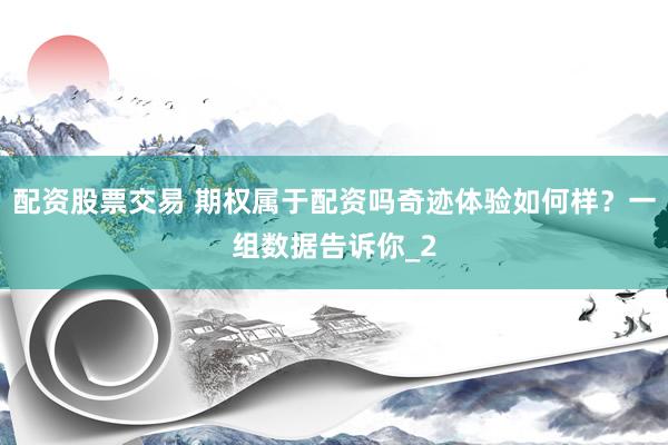 配资股票交易 期权属于配资吗奇迹体验如何样？一组数据告诉你_2