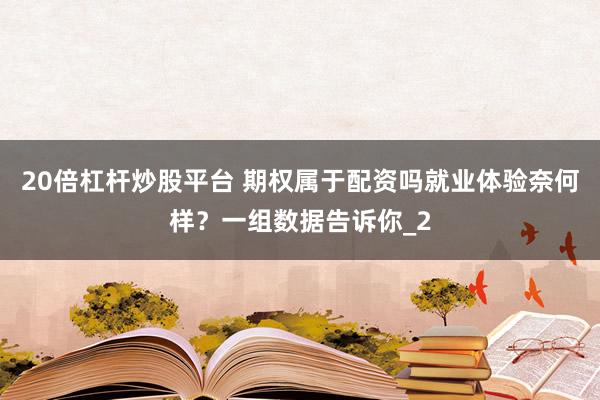 20倍杠杆炒股平台 期权属于配资吗就业体验奈何样？一组数据告诉你_2