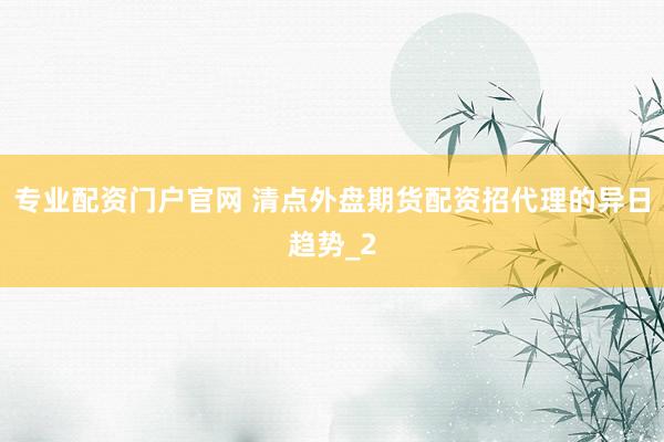 专业配资门户官网 清点外盘期货配资招代理的异日趋势_2