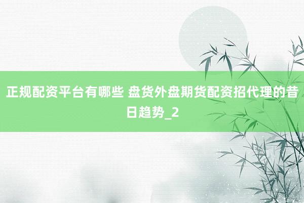正规配资平台有哪些 盘货外盘期货配资招代理的昔日趋势_2