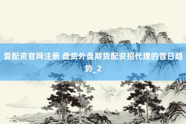 爱配资官网注册 盘货外盘期货配资招代理的昔日趋势_2