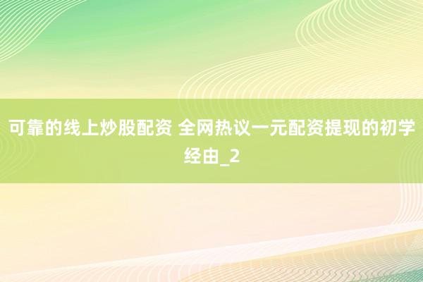 可靠的线上炒股配资 全网热议一元配资提现的初学经由_2