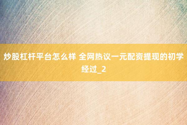 炒股杠杆平台怎么样 全网热议一元配资提现的初学经过_2