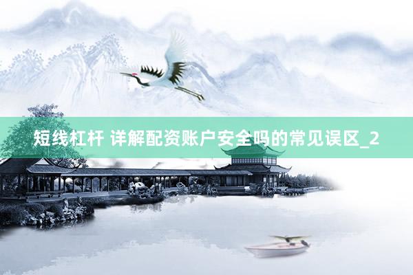短线杠杆 详解配资账户安全吗的常见误区_2
