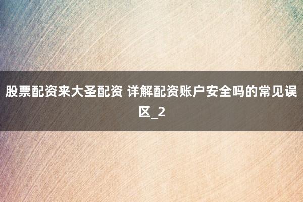 股票配资来大圣配资 详解配资账户安全吗的常见误区_2