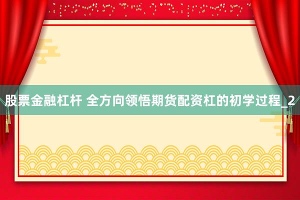 股票金融杠杆 全方向领悟期货配资杠的初学过程_2