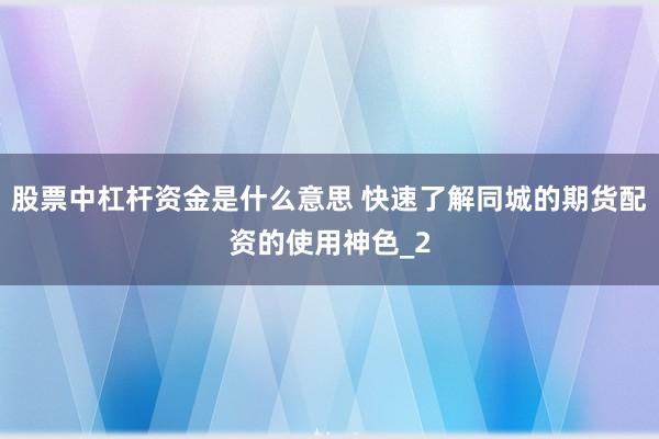 股票中杠杆资金是什么意思 快速了解同城的期货配资的使用神色_2