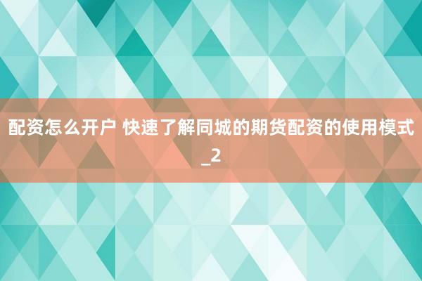 配资怎么开户 快速了解同城的期货配资的使用模式_2