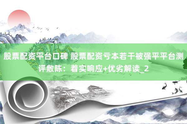 股票配资平台口碑 股票配资亏本若干被强平平台测评敷陈：着实响应+优劣解读_2