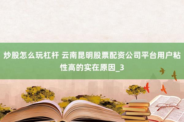 炒股怎么玩杠杆 云南昆明股票配资公司平台用户粘性高的实在原因_3