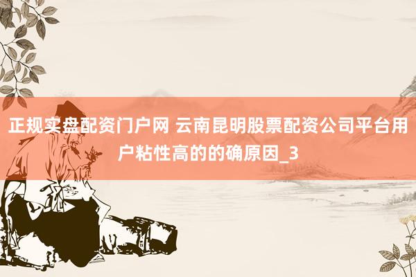 正规实盘配资门户网 云南昆明股票配资公司平台用户粘性高的的确原因_3
