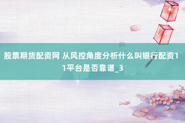 股票期货配资网 从风控角度分析什么叫银行配资1 1平台是否靠谱_3