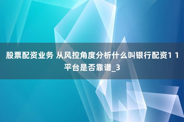 股票配资业务 从风控角度分析什么叫银行配资1 1平台是否靠谱_3