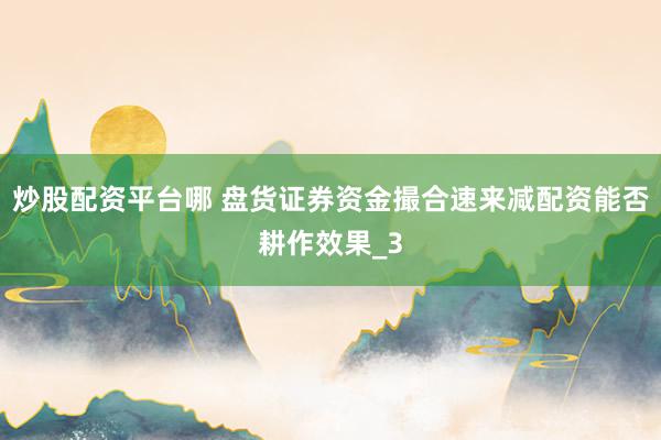 炒股配资平台哪 盘货证券资金撮合速来减配资能否耕作效果_3