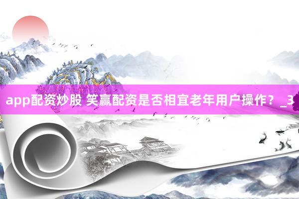 app配资炒股 笑赢配资是否相宜老年用户操作？_3