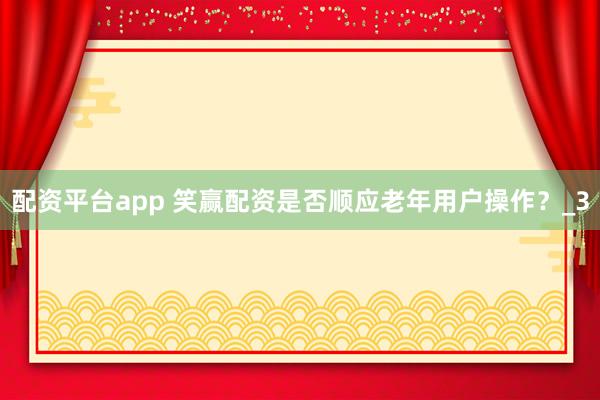 配资平台app 笑赢配资是否顺应老年用户操作？_3