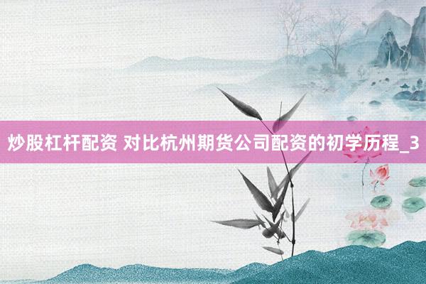 炒股杠杆配资 对比杭州期货公司配资的初学历程_3
