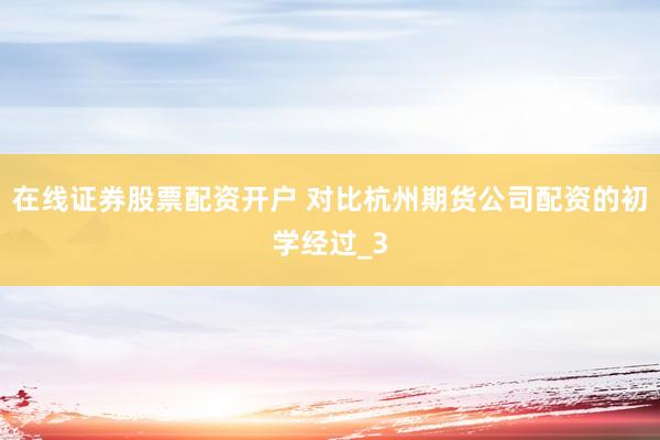 在线证券股票配资开户 对比杭州期货公司配资的初学经过_3