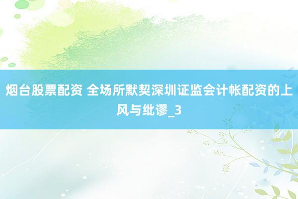 烟台股票配资 全场所默契深圳证监会计帐配资的上风与纰谬_3