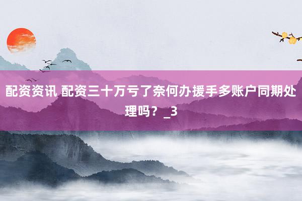 配资资讯 配资三十万亏了奈何办援手多账户同期处理吗？_3