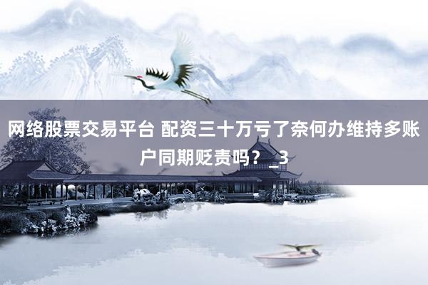 网络股票交易平台 配资三十万亏了奈何办维持多账户同期贬责吗？_3