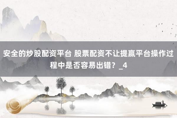 安全的炒股配资平台 股票配资不让提赢平台操作过程中是否容易出错？_4
