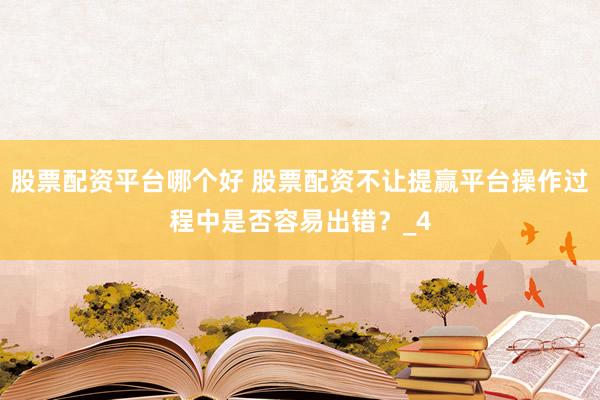 股票配资平台哪个好 股票配资不让提赢平台操作过程中是否容易出错？_4