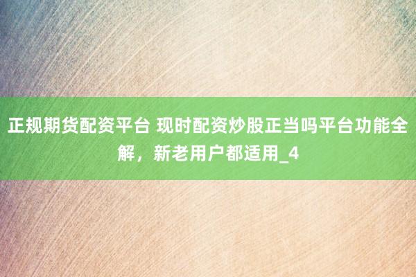 正规期货配资平台 现时配资炒股正当吗平台功能全解，新老用户都适用_4