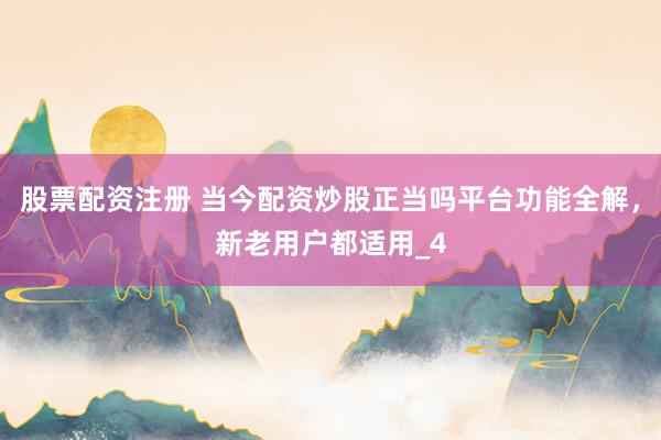股票配资注册 当今配资炒股正当吗平台功能全解，新老用户都适用_4