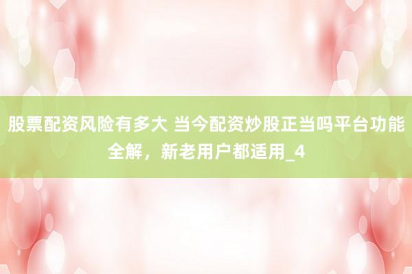 股票配资风险有多大 当今配资炒股正当吗平台功能全解，新老用户都适用_4