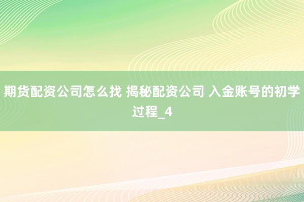 期货配资公司怎么找 揭秘配资公司 入金账号的初学过程_4