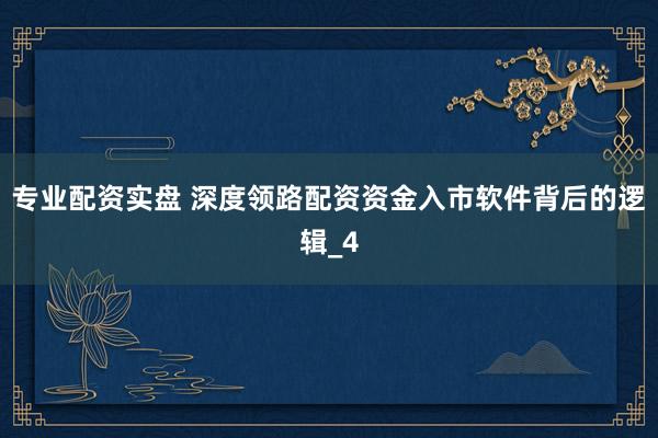 专业配资实盘 深度领路配资资金入市软件背后的逻辑_4
