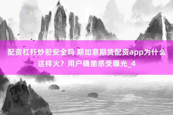 配资杠杆炒股安全吗 期如意期货配资app为什么这样火？用户确凿感受曝光_4
