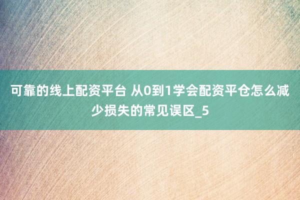 可靠的线上配资平台 从0到1学会配资平仓怎么减少损失的常见误区_5