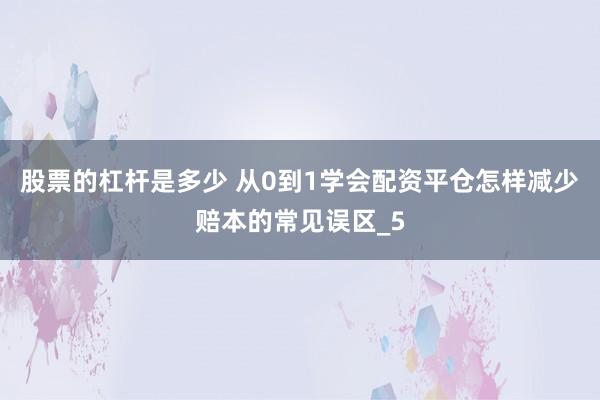 股票的杠杆是多少 从0到1学会配资平仓怎样减少赔本的常见误区_5