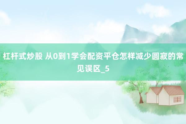 杠杆式炒股 从0到1学会配资平仓怎样减少圆寂的常见误区_5