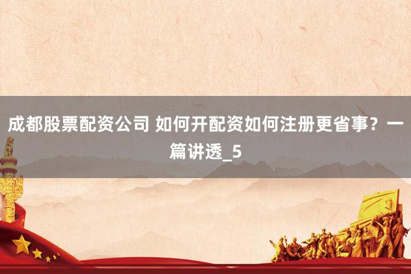 成都股票配资公司 如何开配资如何注册更省事？一篇讲透_5