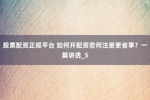股票配资正规平台 如何开配资若何注册更省事？一篇讲透_5