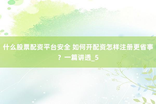 什么股票配资平台安全 如何开配资怎样注册更省事？一篇讲透_5