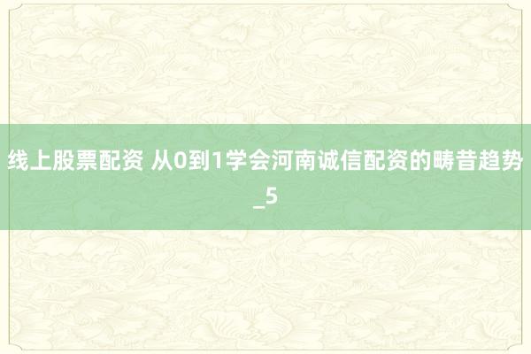 线上股票配资 从0到1学会河南诚信配资的畴昔趋势_5
