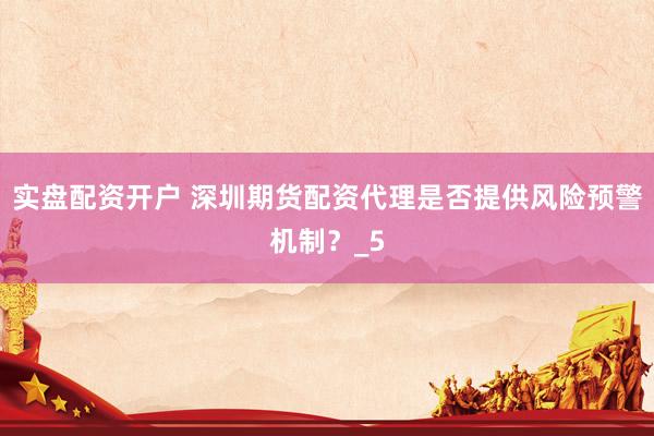 实盘配资开户 深圳期货配资代理是否提供风险预警机制？_5