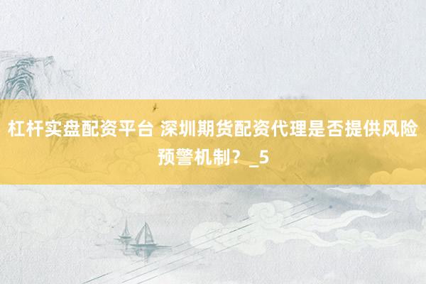 杠杆实盘配资平台 深圳期货配资代理是否提供风险预警机制？_5
