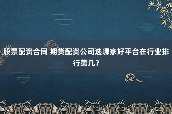 股票配资合同 期货配资公司选哪家好平台在行业排行第几？