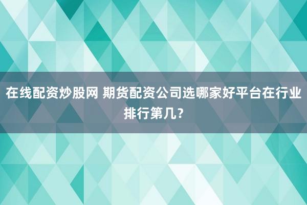在线配资炒股网 期货配资公司选哪家好平台在行业排行第几？